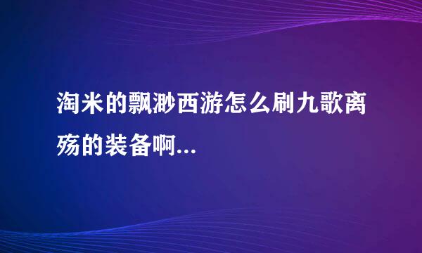 淘米的飘渺西游怎么刷九歌离殇的装备啊...