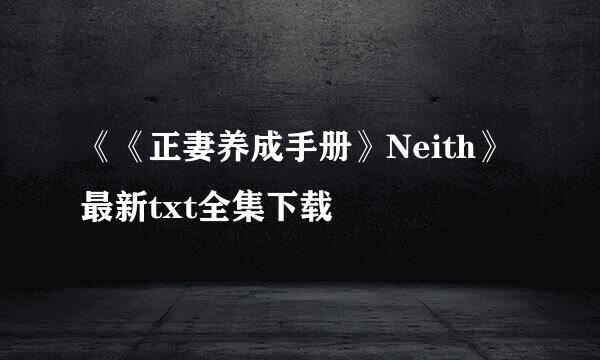 《《正妻养成手册》Neith》最新txt全集下载