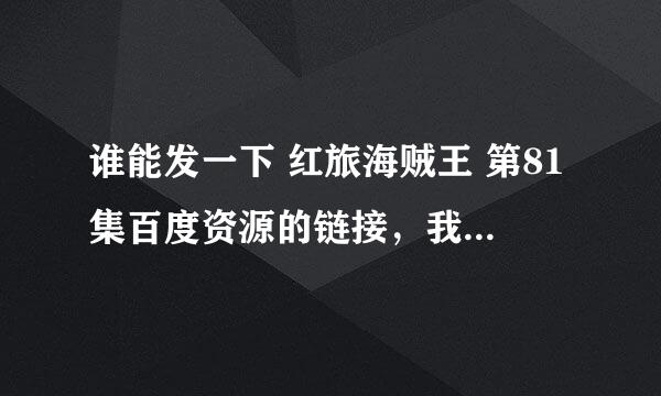 谁能发一下 红旅海贼王 第81集百度资源的链接，我下载的文件出错了，谢谢！?