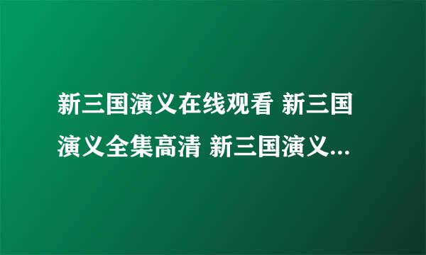 新三国演义在线观看 新三国演义全集高清 新三国演义在线观看全集 新三国演义全集土豆网