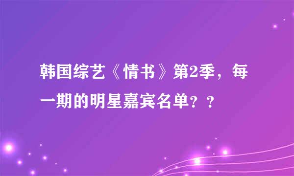 韩国综艺《情书》第2季，每一期的明星嘉宾名单？？