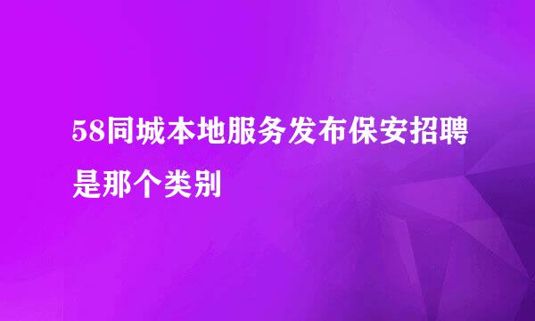 58同城本地服务发布保安招聘是那个类别