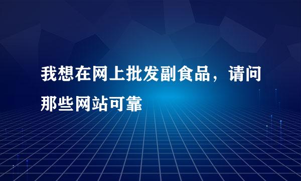 我想在网上批发副食品，请问那些网站可靠