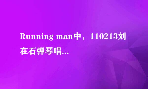 Running man中，110213刘在石弹琴唱的是什么歌