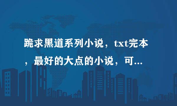 跪求黑道系列小说，txt完本，最好的大点的小说，可以看一段时间的。谢谢拉！急急急！！！