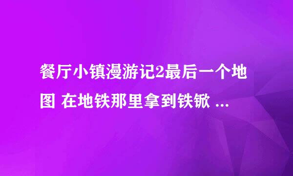 餐厅小镇漫游记2最后一个地图 在地铁那里拿到铁锨 为什么打不开车子拿裙子？。。