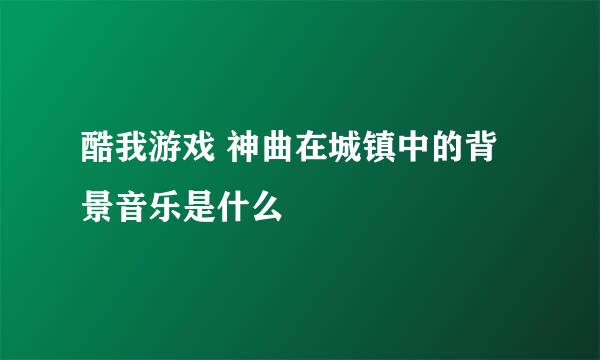 酷我游戏 神曲在城镇中的背景音乐是什么