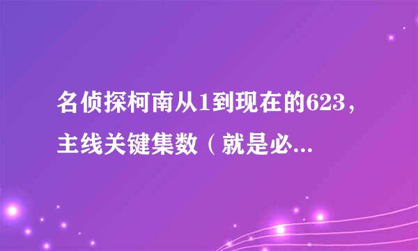 名侦探柯南从1到现在的623，主线关键集数（就是必看的）和主线剧情~~~尽量详细哦~~：）