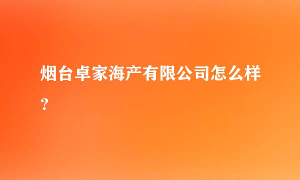 烟台卓家海产有限公司怎么样？