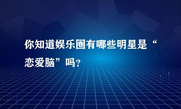 你知道娱乐圈有哪些明星是“恋爱脑”吗？