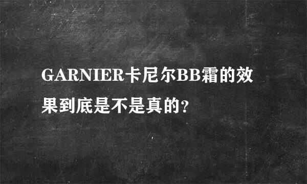 GARNIER卡尼尔BB霜的效果到底是不是真的？