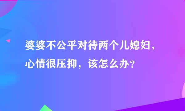 婆婆不公平对待两个儿媳妇，心情很压抑，该怎么办？