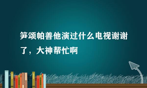 笋颂帕善他演过什么电视谢谢了，大神帮忙啊