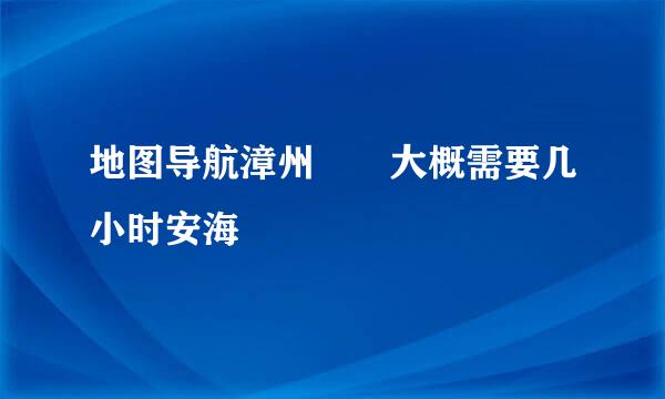 地图导航漳州――大概需要几小时安海