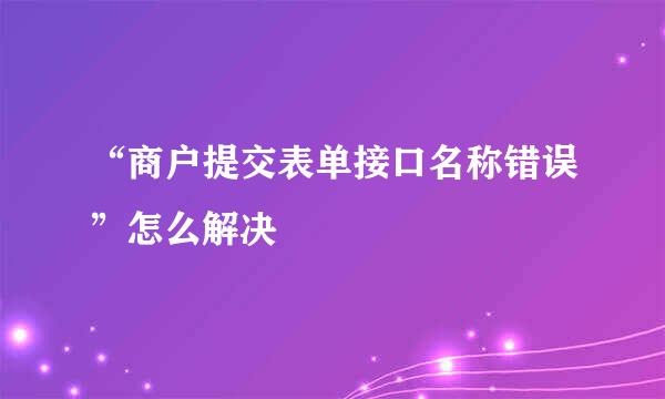 “商户提交表单接口名称错误”怎么解决