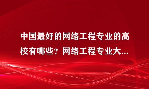 中国最好的网络工程专业的高校有哪些？网络工程专业大学排名？