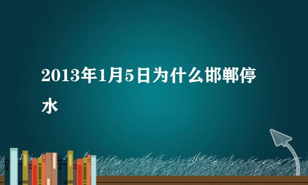 2013年1月5日为什么邯郸停水