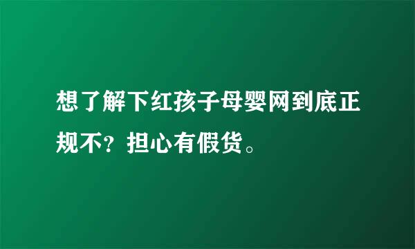 想了解下红孩子母婴网到底正规不？担心有假货。