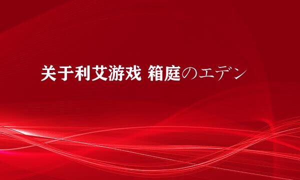 关于利艾游戏 箱庭のエデン