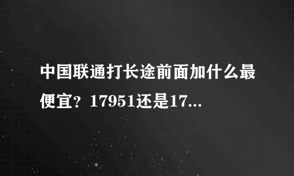 中国联通打长途前面加什么最便宜？17951还是17911？