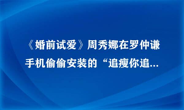 《婚前试爱》周秀娜在罗仲谦手机偷偷安装的“追瘦你追瘦我”软件google Latitude 在哪可以下载啊