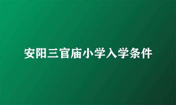 安阳三官庙小学入学条件