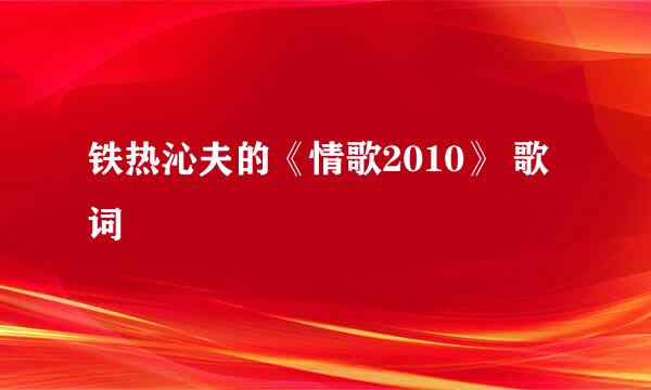 铁热沁夫的《情歌2010》 歌词