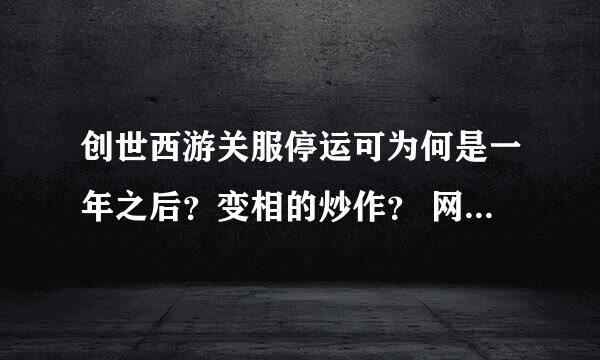 创世西游关服停运可为何是一年之后？变相的炒作？ 网易你有过诚信吗？？？？