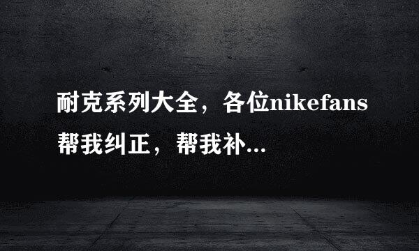 耐克系列大全，各位nikefans帮我纠正，帮我补上不足的。