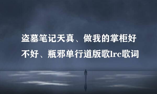 盗墓笔记天真、做我的掌柜好不好、瓶邪单行道版歌lrc歌词