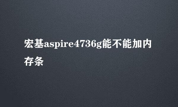 宏基aspire4736g能不能加内存条