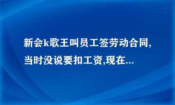 新会k歌王叫员工签劳动合同,当时没说要扣工资,现在却每个月扣三百工资,共扣12