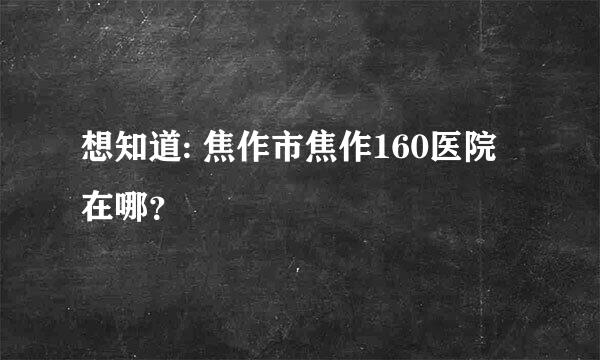 想知道: 焦作市焦作160医院在哪？