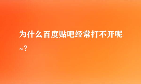 为什么百度贴吧经常打不开呢~?