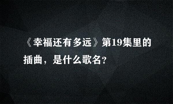 《幸福还有多远》第19集里的插曲，是什么歌名？