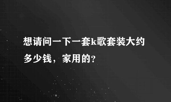 想请问一下一套k歌套装大约多少钱，家用的？