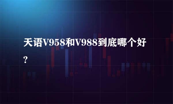 天语V958和V988到底哪个好?