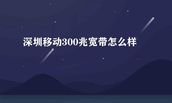 深圳移动300兆宽带怎么样