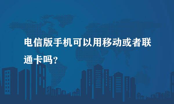 电信版手机可以用移动或者联通卡吗？