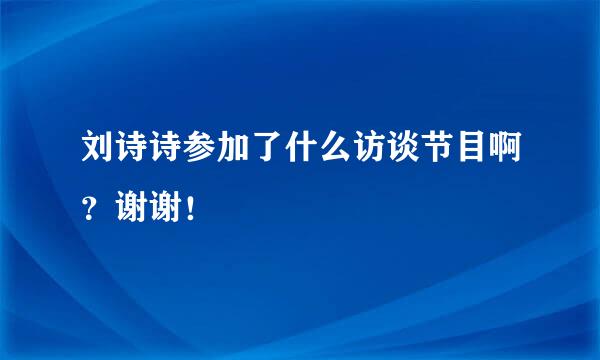 刘诗诗参加了什么访谈节目啊？谢谢！