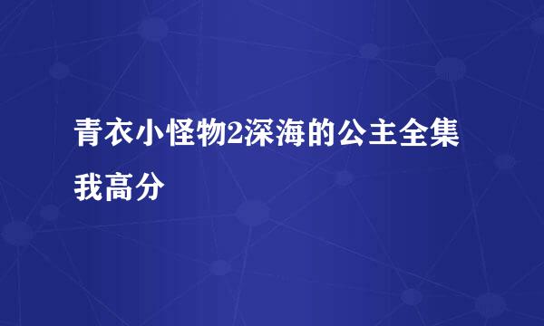 青衣小怪物2深海的公主全集 我高分