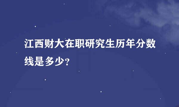 江西财大在职研究生历年分数线是多少？