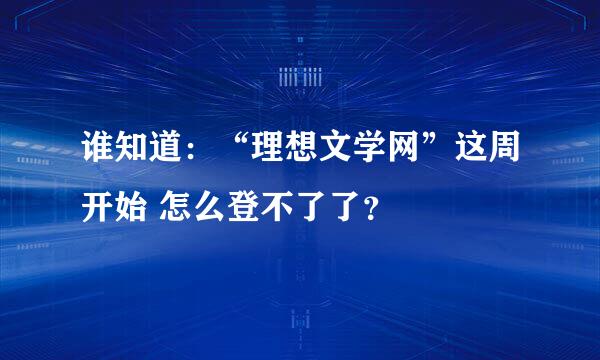 谁知道：“理想文学网”这周开始 怎么登不了了？