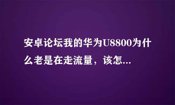 安卓论坛我的华为U8800为什么老是在走流量，该怎么设置呢？关闭了应用程序，怎么还在走呢？有人会吗？