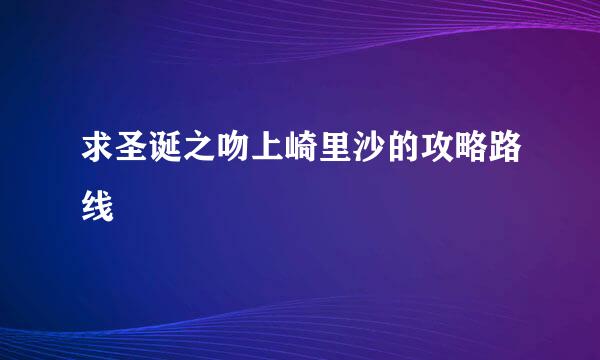 求圣诞之吻上崎里沙的攻略路线