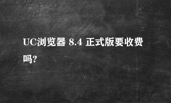 UC浏览器 8.4 正式版要收费吗?