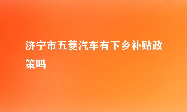 济宁市五菱汽车有下乡补贴政策吗