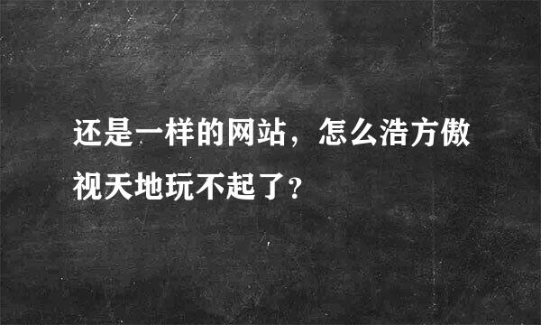 还是一样的网站，怎么浩方傲视天地玩不起了？