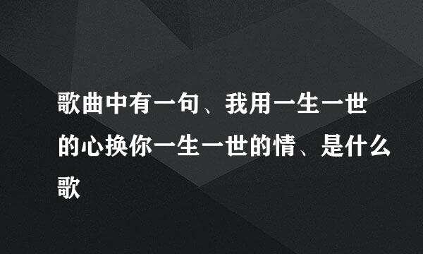 歌曲中有一句、我用一生一世的心换你一生一世的情、是什么歌