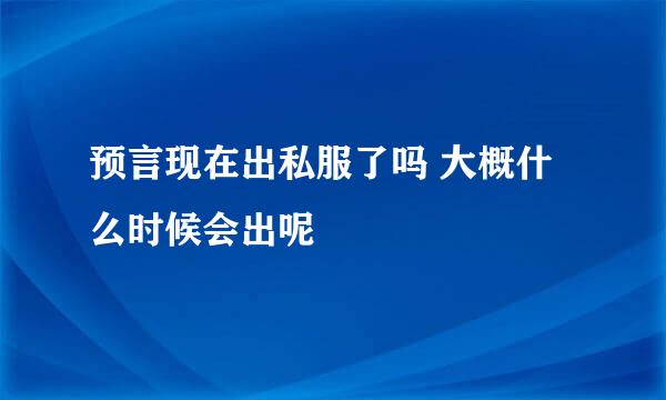 预言现在出私服了吗 大概什么时候会出呢